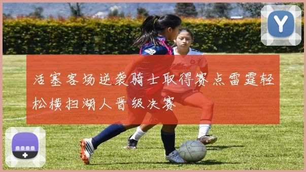 活塞客场逆袭骑士取得赛点雷霆轻松横扫湖人晋级决赛