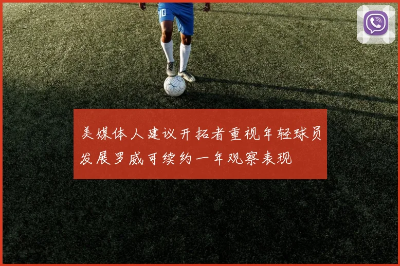 美媒体人建议开拓者重视年轻球员发展罗威可续约一年观察表现