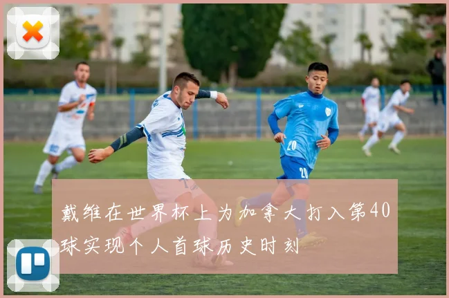 戴维在世界杯上为加拿大打入第40球实现个人首球历史时刻