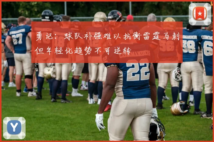 勇记：球队补强难以抗衡雷霆马刺但年轻化趋势不可逆转