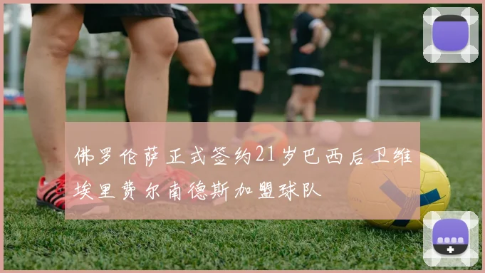 佛罗伦萨正式签约21岁巴西后卫维埃里费尔南德斯加盟球队