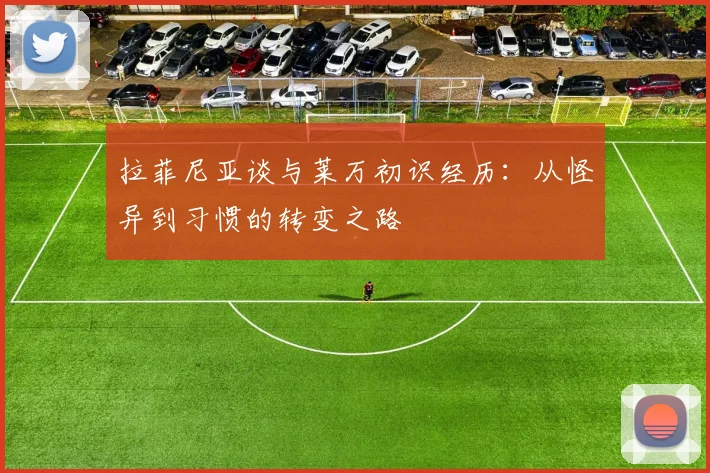 拉菲尼亚谈与莱万初识经历：从怪异到习惯的转变之路
