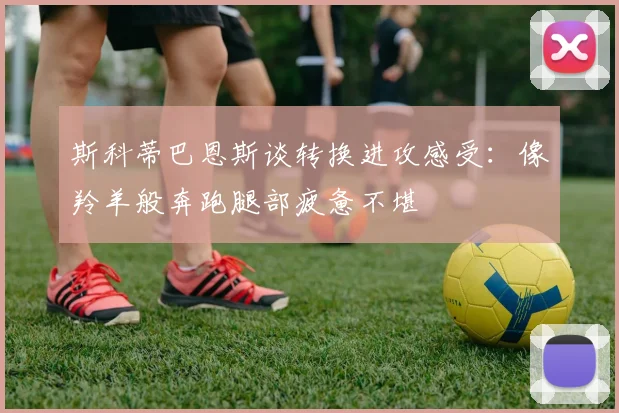 斯科蒂巴恩斯谈转换进攻感受：像羚羊般奔跑腿部疲惫不堪