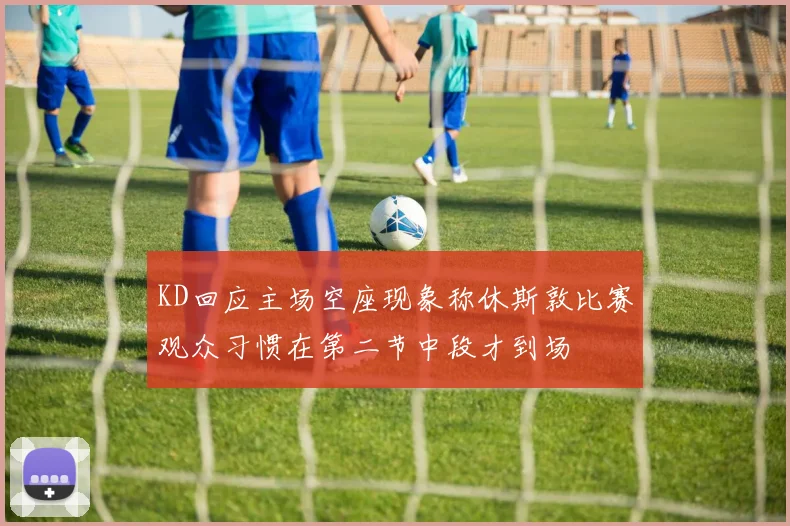 KD回应主场空座现象称休斯敦比赛观众习惯在第二节中段才到场