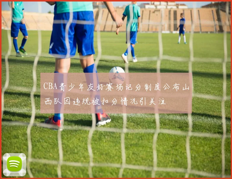 CBA青少年友好赛场记分制度公布山西队因违规被扣分情况引关注