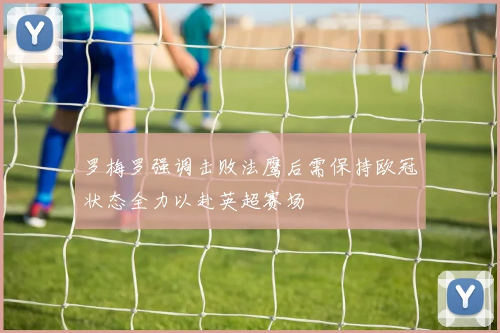 罗梅罗强调击败法鹰后需保持欧冠状态全力以赴英超赛场