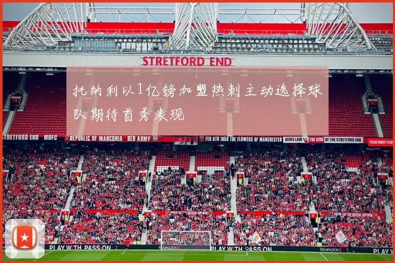 托纳利以1亿镑加盟热刺主动选择球队期待首秀表现