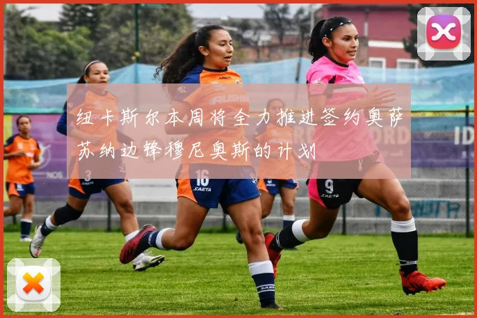 纽卡斯尔本周将全力推进签约奥萨苏纳边锋穆尼奥斯的计划