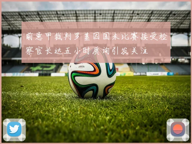 前意甲裁判罗基因国米比赛接受检察官长达五小时质询引发关注