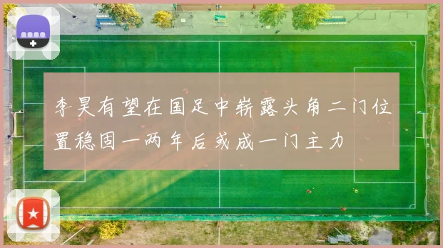 李昊有望在国足中崭露头角二门位置稳固一两年后或成一门主力