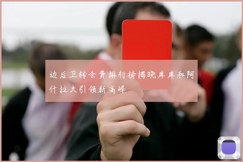 边后卫转会费排行榜揭晓库库和阿什拉夫引领新高峰