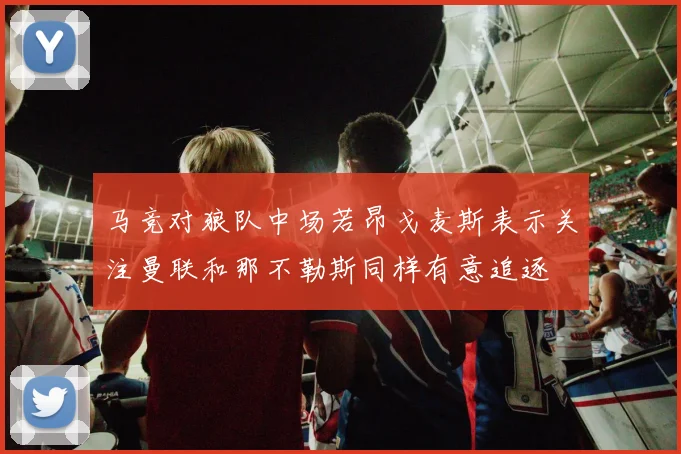 马竞对狼队中场若昂戈麦斯表示关注曼联和那不勒斯同样有意追逐