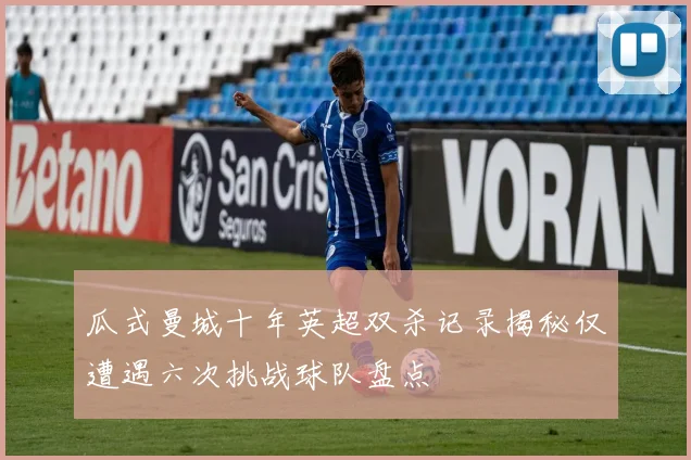 瓜式曼城十年英超双杀记录揭秘仅遭遇六次挑战球队盘点