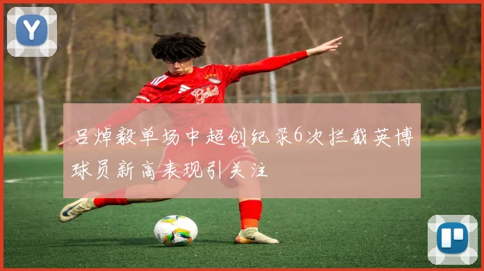 吕焯毅单场中超创纪录6次拦截英博球员新高表现引关注