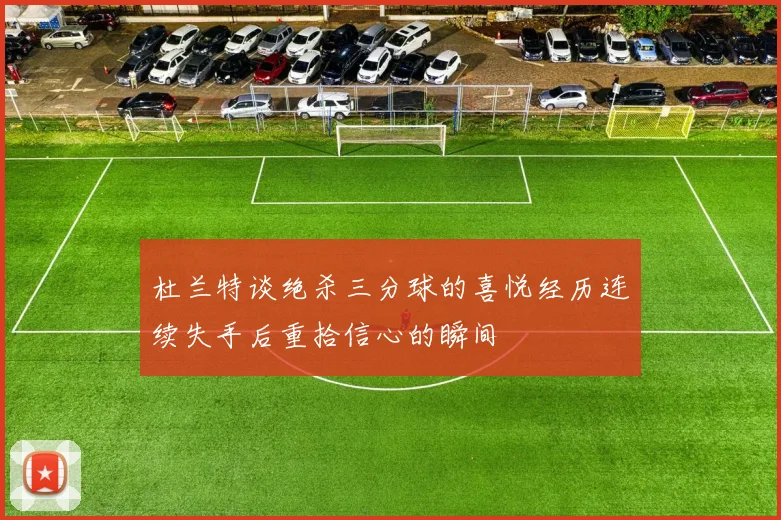 杜兰特谈绝杀三分球的喜悦经历连续失手后重拾信心的瞬间