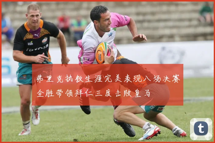 弗里克执教生涯完美表现八场决赛全胜带领拜仁三度击败皇马