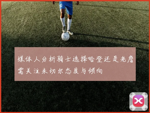 媒体人分析骑士选择哈登还是老詹需关注米切尔态度与倾向