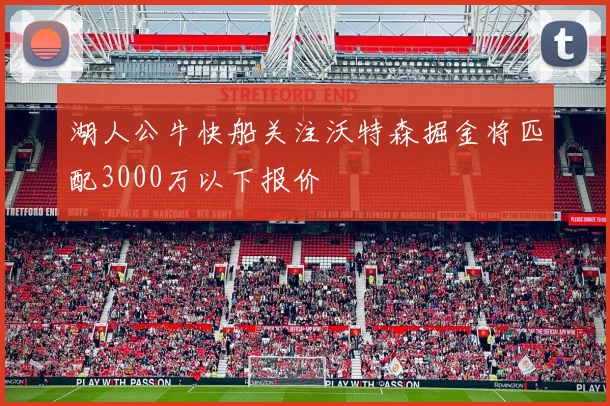 湖人公牛快船关注沃特森掘金将匹配3000万以下报价