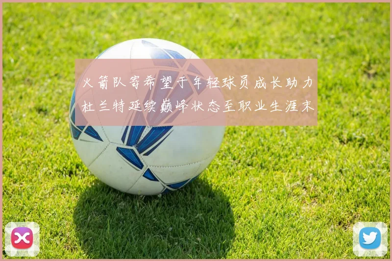 火箭队寄希望于年轻球员成长助力杜兰特延续巅峰状态至职业生涯末期