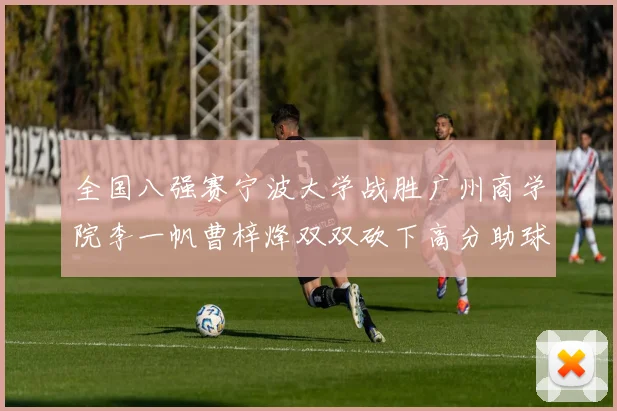 全国八强赛宁波大学战胜广州商学院李一帆曹梓烽双双砍下高分助球队晋级