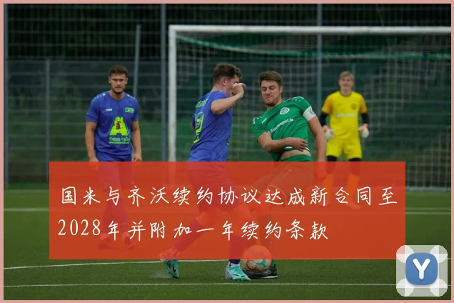 国米与齐沃续约协议达成新合同至2028年并附加一年续约条款