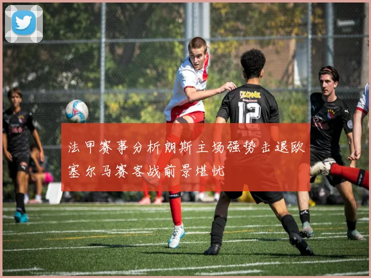 法甲赛事分析朗斯主场强势击退欧塞尔马赛客战前景堪忧