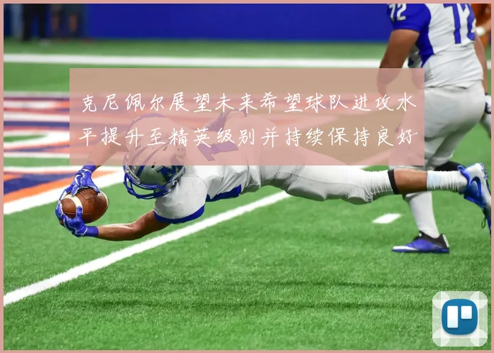 克尼佩尔展望未来希望球队进攻水平提升至精英级别并持续保持良好状态