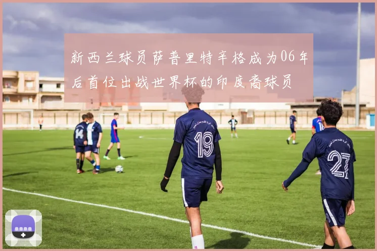 新西兰球员萨普里特辛格成为06年后首位出战世界杯的印度裔球员