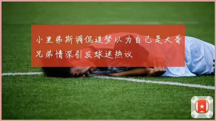 小里弗斯调侃追梦以为自己是大哥兄弟情深引发球迷热议