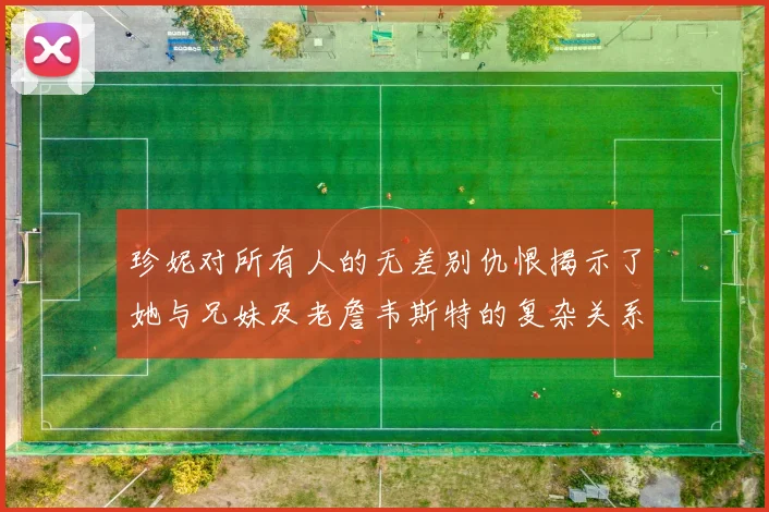 珍妮对所有人的无差别仇恨揭示了她与兄妹及老詹韦斯特的复杂关系