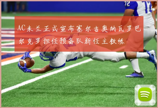 AC米兰正式宣布塞尔吉奥纳瓦罗巴尔克罗担任预备队新任主教练